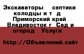 Экскаваторы!!! септики, колодцы и т. д. - Приморский край, Владивосток г. Сад и огород » Услуги   